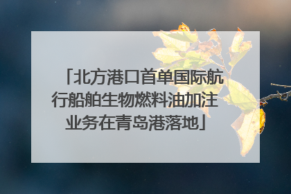 北方港口首单国际航行船舶生物燃料油加注业务在青岛港落地