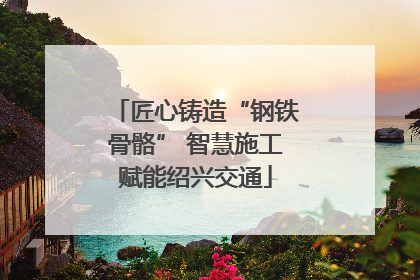 匠心铸造“钢铁骨骼” 智慧施工赋能绍兴交通