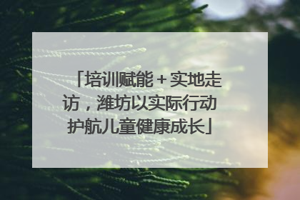 培训赋能＋实地走访，潍坊以实际行动护航儿童健康成长