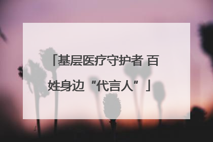 基层医疗守护者 百姓身边“代言人”