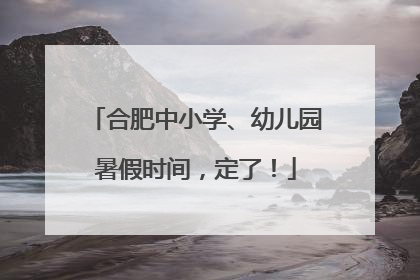 合肥中小学、幼儿园暑假时间，定了！