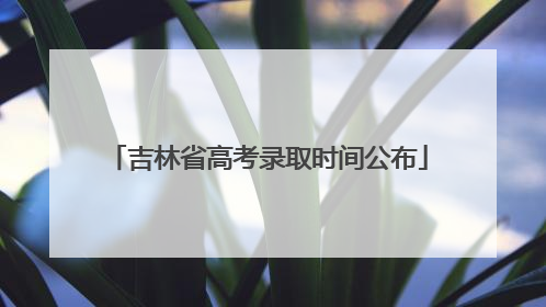 吉林省高考录取时间公布