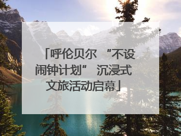 呼伦贝尔 “不设闹钟计划” 沉浸式文旅活动启幕