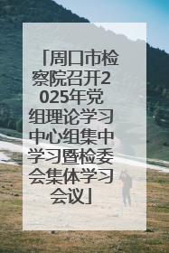 周口市检察院召开2025年党组理论学习中心组集中学习暨检委会集体学习会议