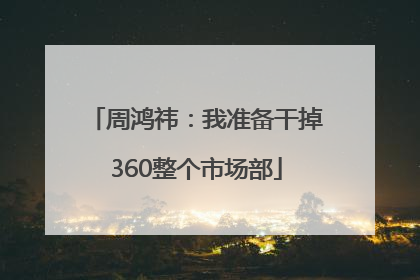 周鸿祎：我准备干掉360整个市场部