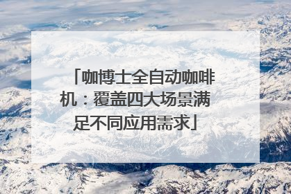 咖博士全自动咖啡机：覆盖四大场景满足不同应用需求