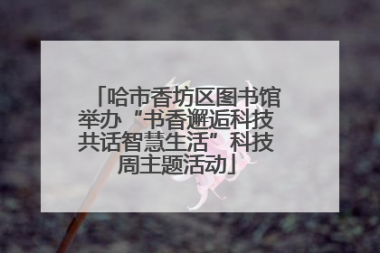 哈市香坊区图书馆举办“书香邂逅科技共话智慧生活”科技周主题活动