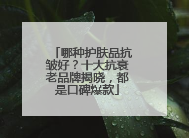 哪种护肤品抗皱好？十大抗衰老品牌揭晓，都是口碑爆款