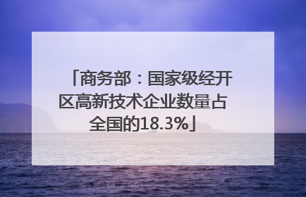 商务部：国家级经开区高新技术企业数量占全国的18.3%