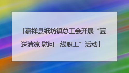 嘉祥县纸坊镇总工会开展“夏送清凉 慰问一线职工”活动