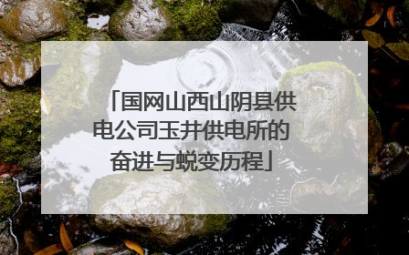 国网山西山阴县供电公司玉井供电所的奋进与蜕变历程