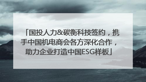 国投人力&碳衡科技签约，携手中国机电商会各方深化合作，助力企业打造中国ESG样板