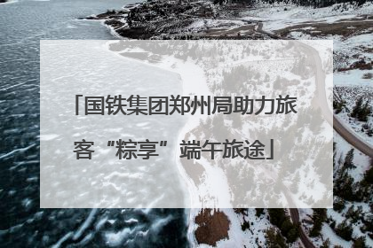 国铁集团郑州局助力旅客“粽享”端午旅途