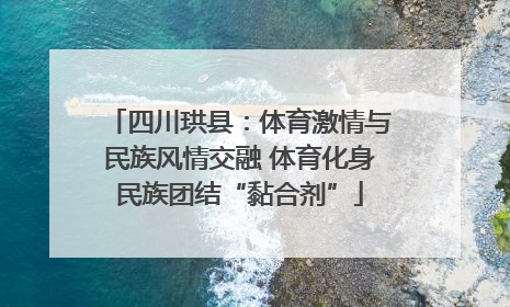 四川珙县：体育激情与民族风情交融 体育化身民族团结“黏合剂”