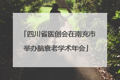 四川省医创会在南充市举办脑衰老学术年会