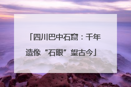 四川巴中石窟：千年造像“石眼”望古今