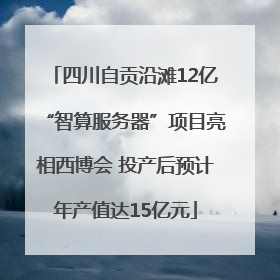 四川自贡沿滩12亿“智算服务器”项目亮相西博会 投产后预计年产值达15亿元