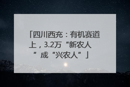 四川西充：有机赛道上，3.2万“新农人”成“兴农人”
