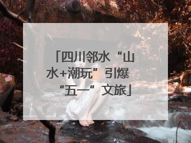 四川邻水“山水+潮玩”引爆“五一”文旅