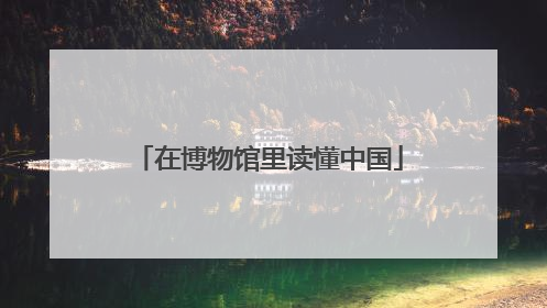 在博物馆里读懂中国