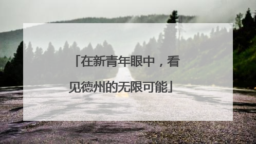 在新青年眼中，看见德州的无限可能