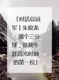 对话总冠军丨朱俊龙：那个三分球，是我生涯高光时刻的第一位
