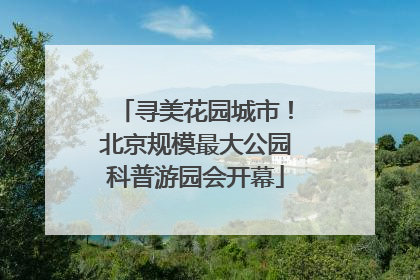 寻美花园城市！北京规模最大公园科普游园会开幕