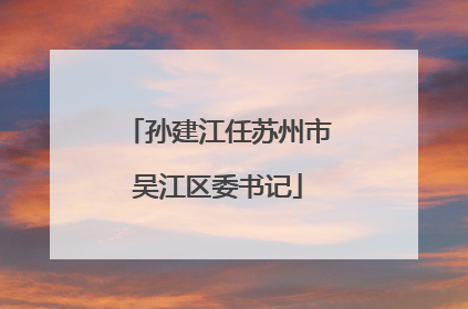 孙建江任苏州市吴江区委书记