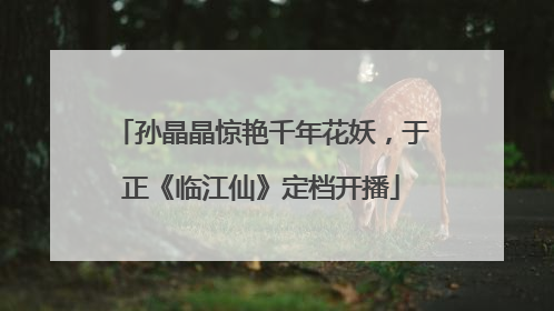 孙晶晶惊艳千年花妖，于正《临江仙》定档开播