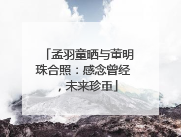 孟羽童晒与董明珠合照：感念曾经，未来珍重
