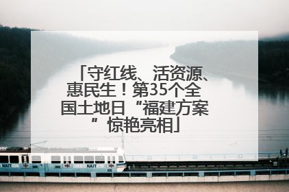 守红线、活资源、惠民生！第35个全国土地日“福建方案”惊艳亮相