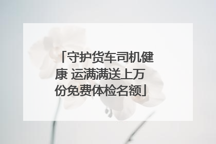守护货车司机健康 运满满送上万份免费体检名额