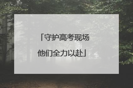 守护高考现场 他们全力以赴
