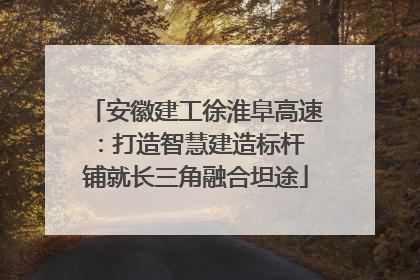 安徽建工徐淮阜高速：打造智慧建造标杆 铺就长三角融合坦途