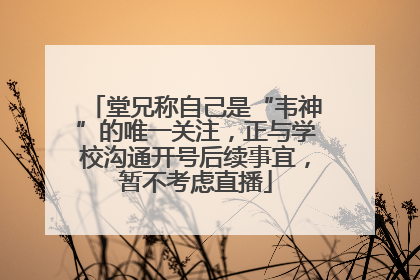 堂兄称自己是“韦神”的唯一关注，正与学校沟通开号后续事宜，暂不考虑直播