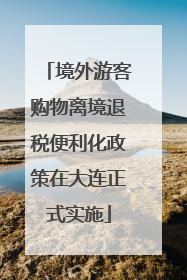 境外游客购物离境退税便利化政策在大连正式实施