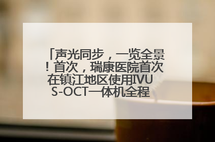 声光同步，一览全景！首次，瑞康医院首次在镇江地区使用IVUS-OCT一体机全程指导冠脉介入手术