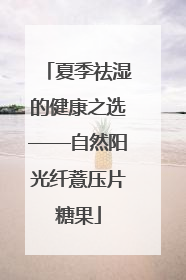夏季祛湿的健康之选——自然阳光纤薏压片糖果