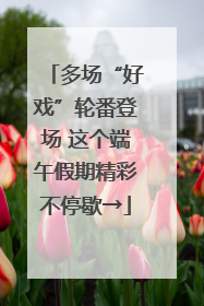 多场“好戏”轮番登场 这个端午假期精彩不停歇→
