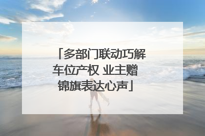 多部门联动巧解车位产权 业主赠锦旗表达心声
