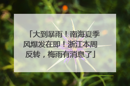 大到暴雨！南海夏季风爆发在即！浙江本周反转，梅雨有消息了