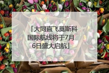 大同直飞莫斯科国际航线将于7月6日盛大启航
