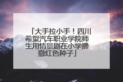 大手拉小手！四川希望汽车职业学院师生用情景剧在小学播撒红色种子