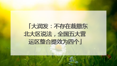 大润发：不存在裁撤东北大区说法，全国五大营运区整合提效为四个