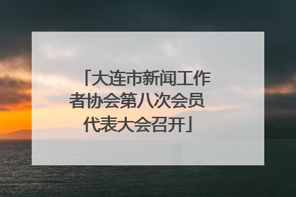 大连市新闻工作者协会第八次会员代表大会召开