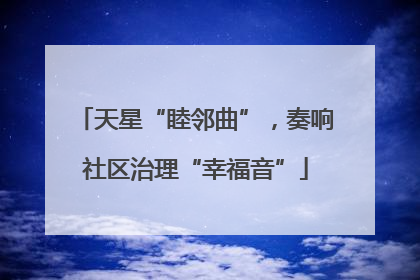 天星“睦邻曲”，奏响社区治理“幸福音”