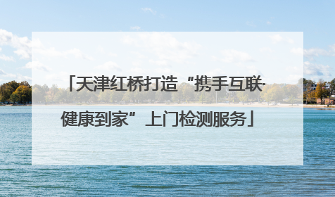 天津红桥打造“携手互联·健康到家”上门检测服务