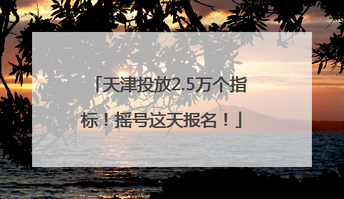 天津投放2.5万个指标！摇号这天报名！