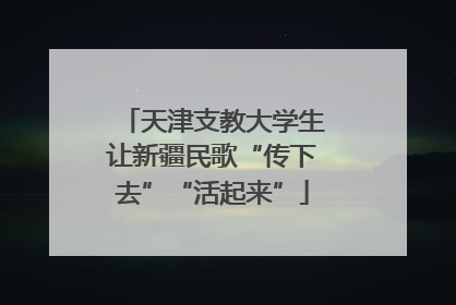 天津支教大学生让新疆民歌“传下去”“活起来”
