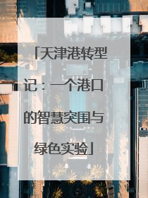 天津港转型记：一个港口的智慧突围与绿色实验